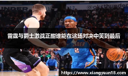 雷霆与爵士激战正酣谁能在这场对决中笑到最后