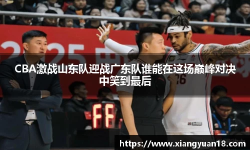 CBA激战山东队迎战广东队谁能在这场巅峰对决中笑到最后